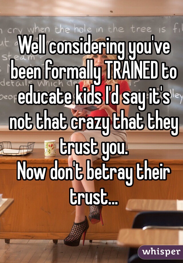 Well considering you've been formally TRAINED to educate kids I'd say it's not that crazy that they trust you. 
Now don't betray their trust...