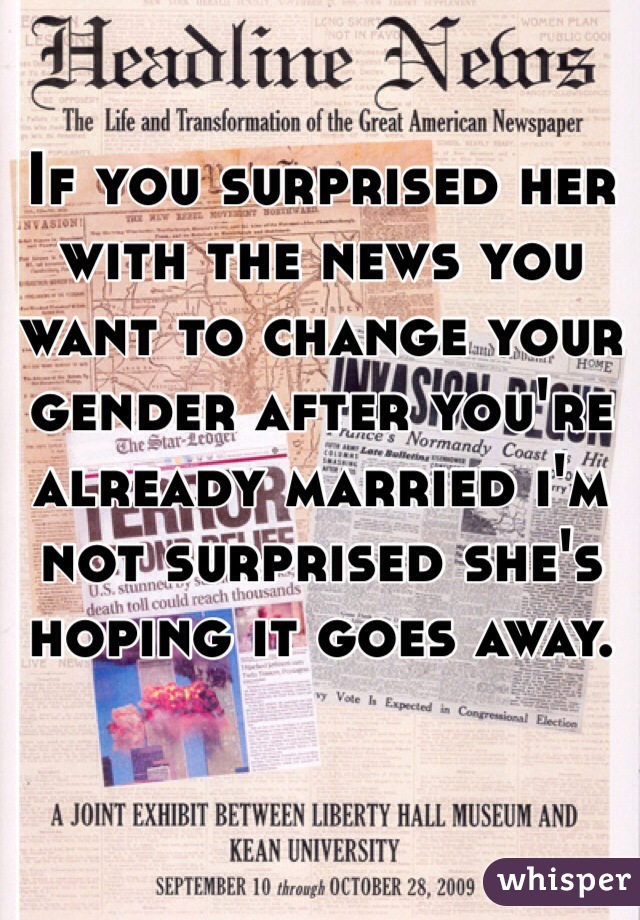 If you surprised her with the news you want to change your gender after you're already married i'm not surprised she's hoping it goes away. 