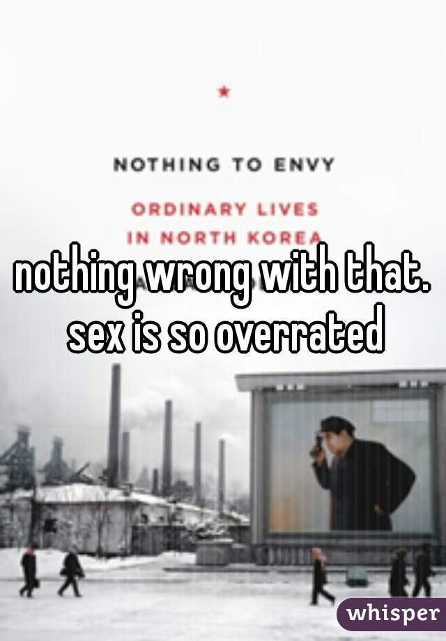 nothing wrong with that. sex is so overrated