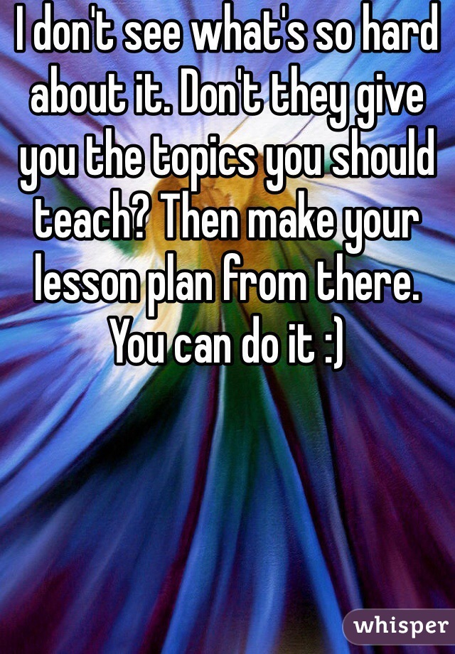 I don't see what's so hard about it. Don't they give you the topics you should teach? Then make your lesson plan from there. You can do it :) 
