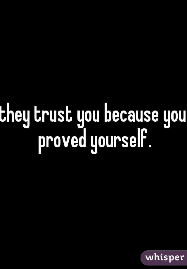 they trust you because you proved yourself.