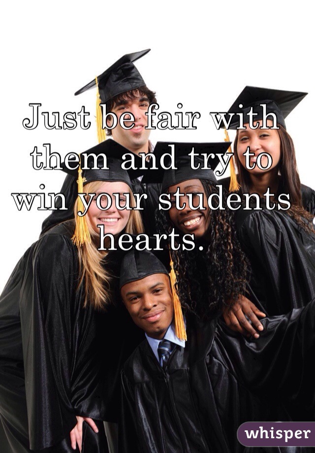 Just be fair with them and try to win your students hearts.