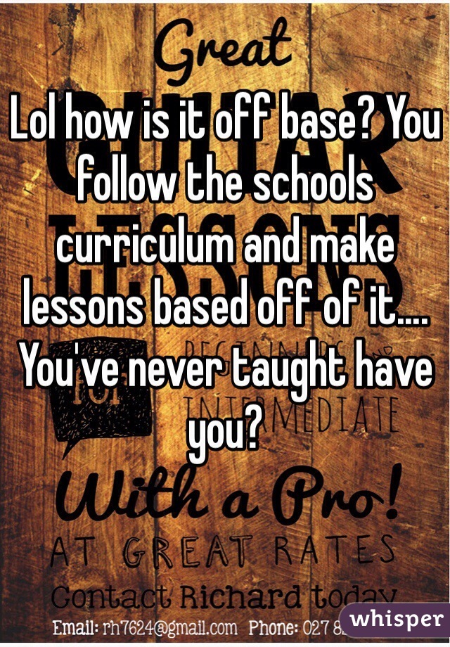 Lol how is it off base? You follow the schools curriculum and make lessons based off of it.... You've never taught have you?