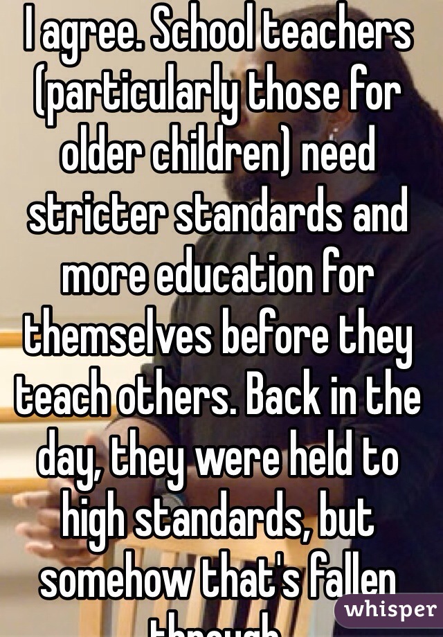 I agree. School teachers (particularly those for older children) need stricter standards and more education for themselves before they teach others. Back in the day, they were held to high standards, but somehow that's fallen through. 