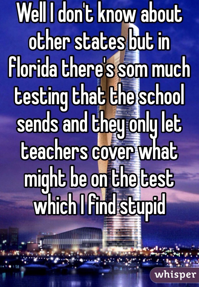 Well I don't know about other states but in florida there's som much testing that the school sends and they only let teachers cover what might be on the test which I find stupid 