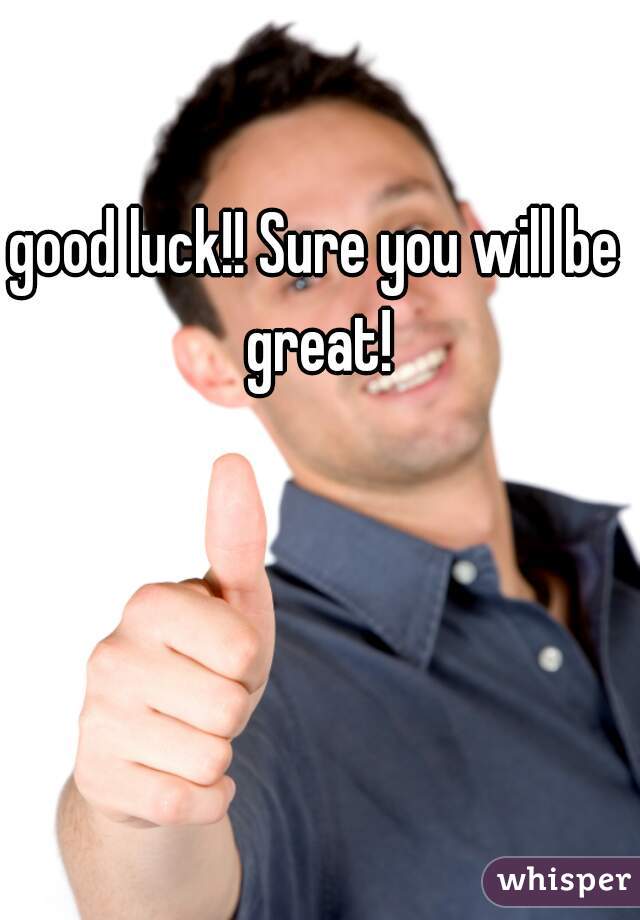 good luck!! Sure you will be great!