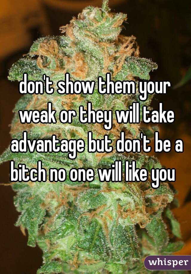 don't show them your weak or they will take advantage but don't be a bitch no one will like you  
