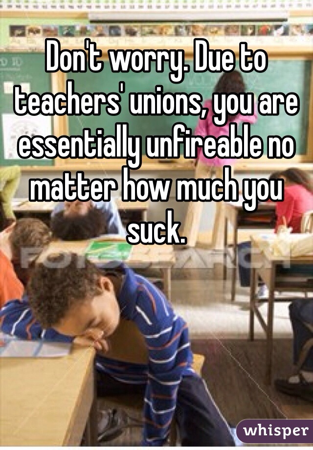 Don't worry. Due to teachers' unions, you are essentially unfireable no matter how much you suck.