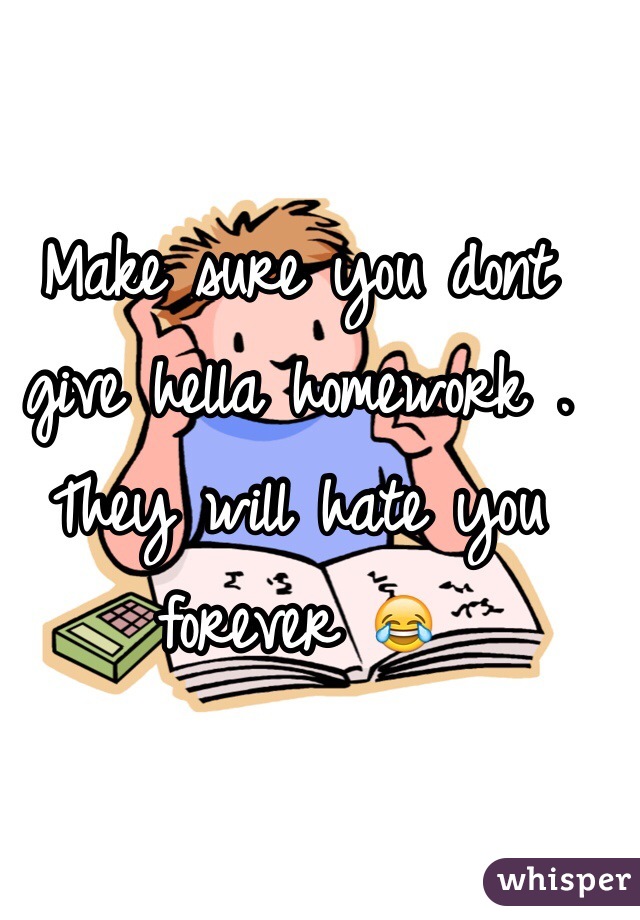 Make sure you dont give hella homework . They will hate you forever 😂