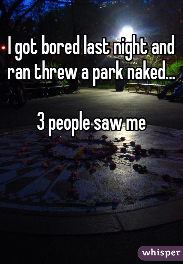 I got bored last night and ran threw a park naked...

3 people saw me