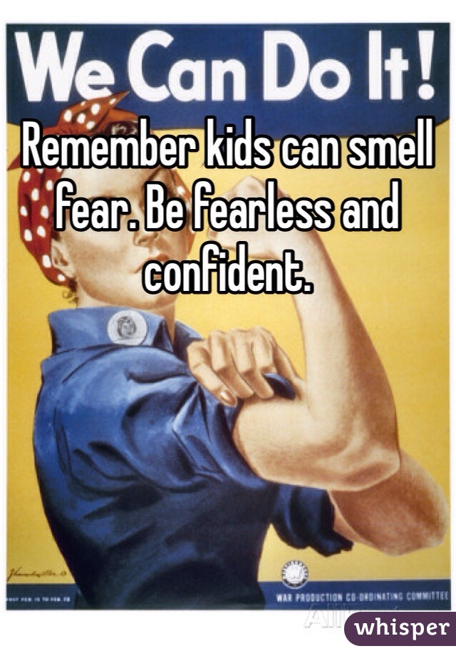Remember kids can smell fear. Be fearless and confident. 
