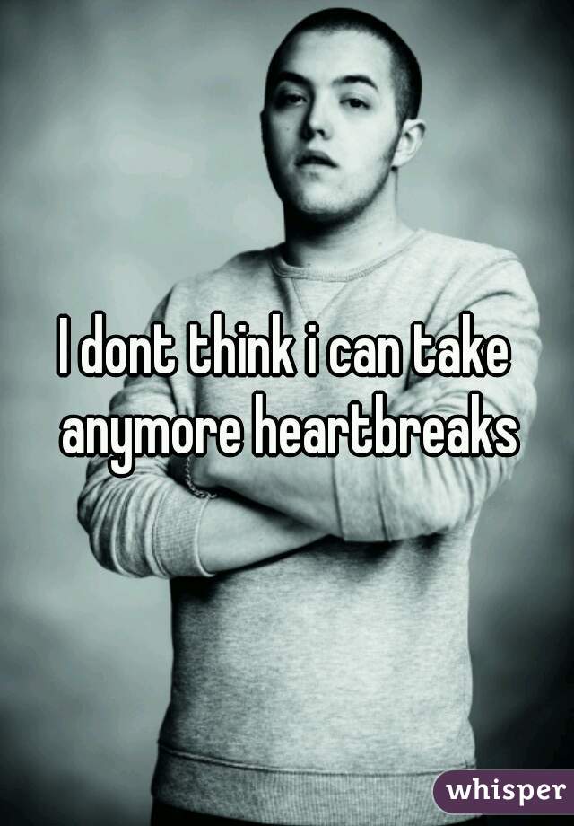 I dont think i can take anymore heartbreaks