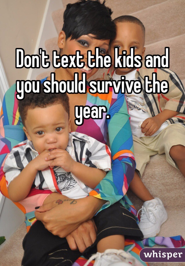Don't text the kids and you should survive the year. 