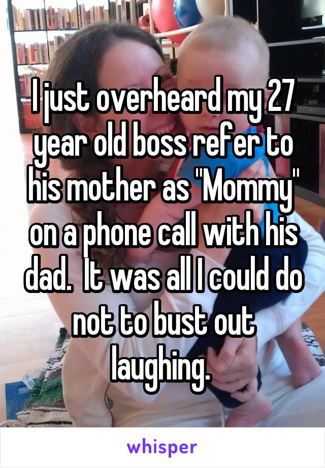 I just overheard my 27 year old boss refer to his mother as "Mommy" on a phone call with his dad.  It was all I could do not to bust out laughing. 