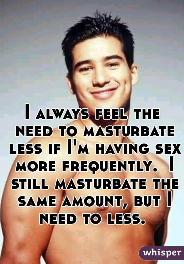 I always feel the need to masturbate less if I'm having sex more frequently.  I still masturbate the same amount, but I need to less. 