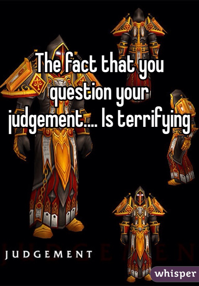 The fact that you question your judgement.... Is terrifying 