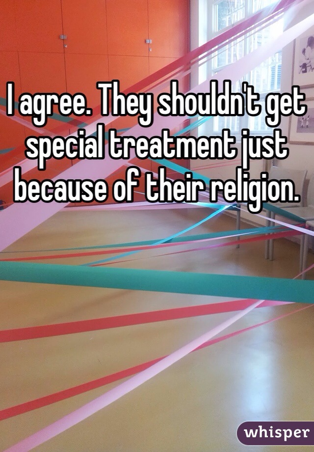 I agree. They shouldn't get special treatment just because of their religion.