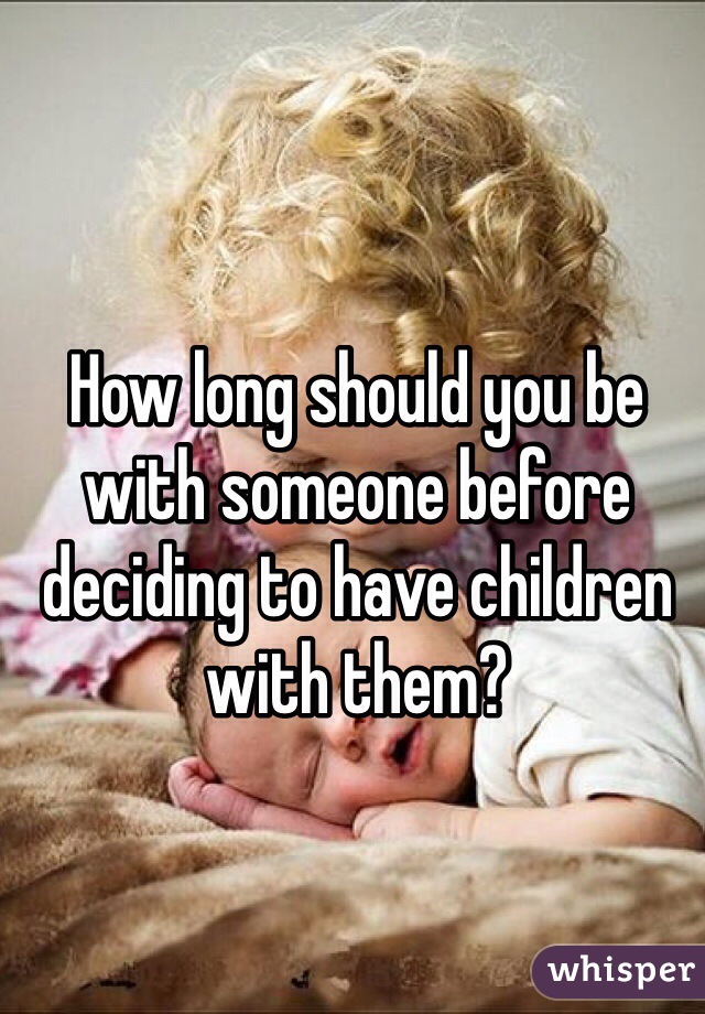 How long should you be with someone before deciding to have children with them?