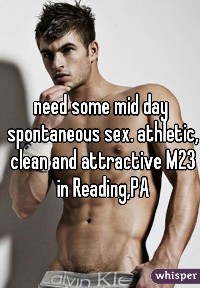 need some mid day spontaneous sex. athletic, clean and attractive M23 in Reading,PA