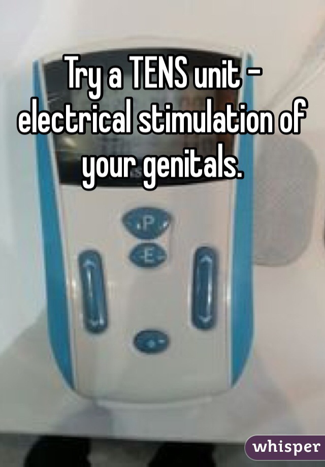 Try a TENS unit - electrical stimulation of your genitals.