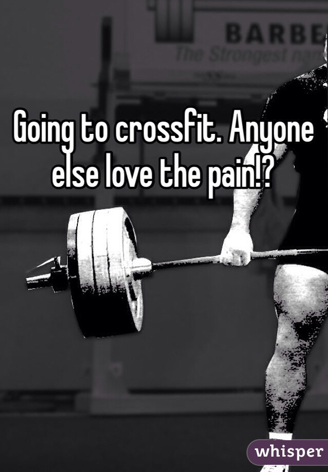 Going to crossfit. Anyone else love the pain!?