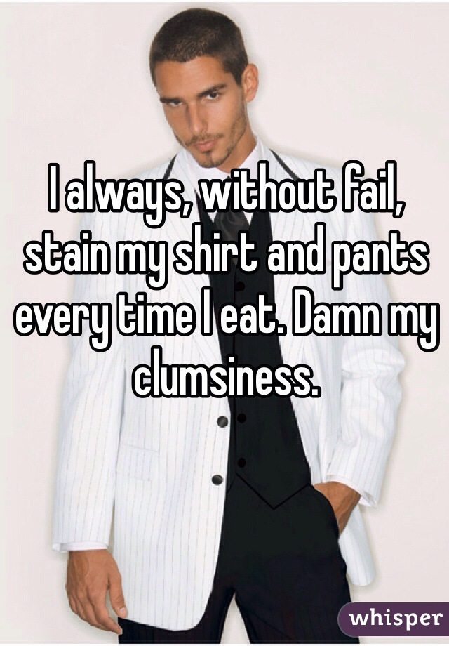 I always, without fail, stain my shirt and pants every time I eat. Damn my clumsiness. 