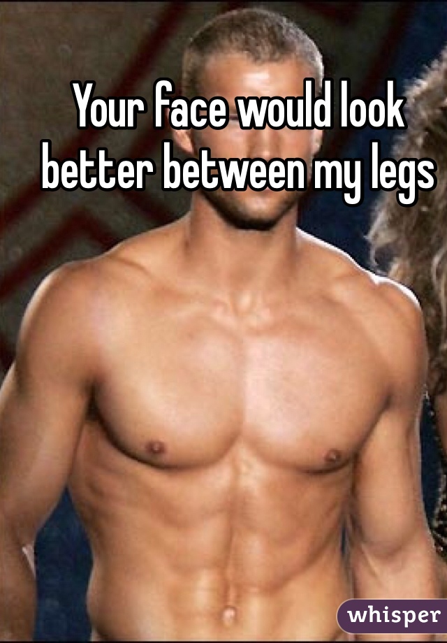 Your face would look better between my legs 