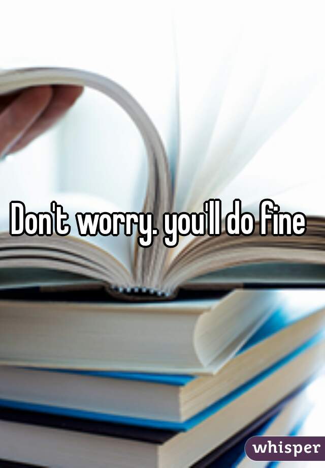 Don't worry. you'll do fine ☺