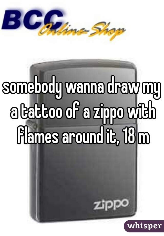 somebody wanna draw my a tattoo of a zippo with flames around it, 18 m
