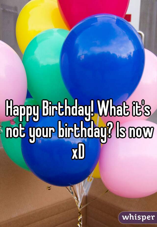 Happy Birthday! What it's not your birthday? Is now xD 