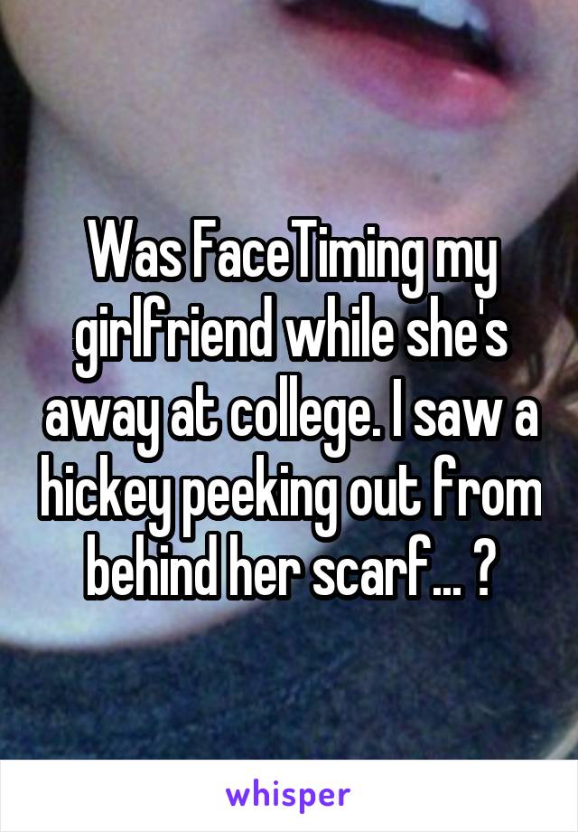 Was FaceTiming my girlfriend while she's away at college. I saw a hickey peeking out from behind her scarf... 😔