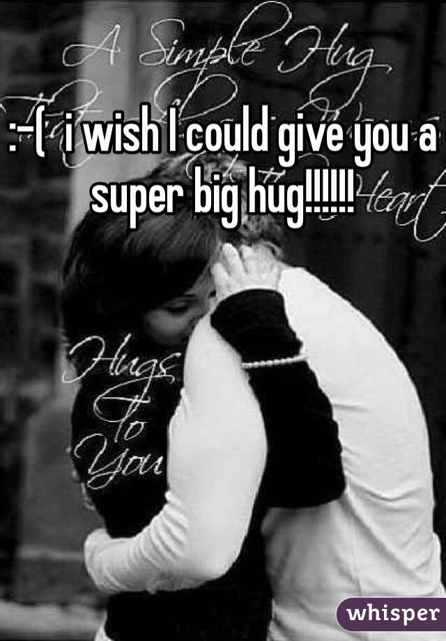 :-(  i wish I could give you a super big hug!!!!!!