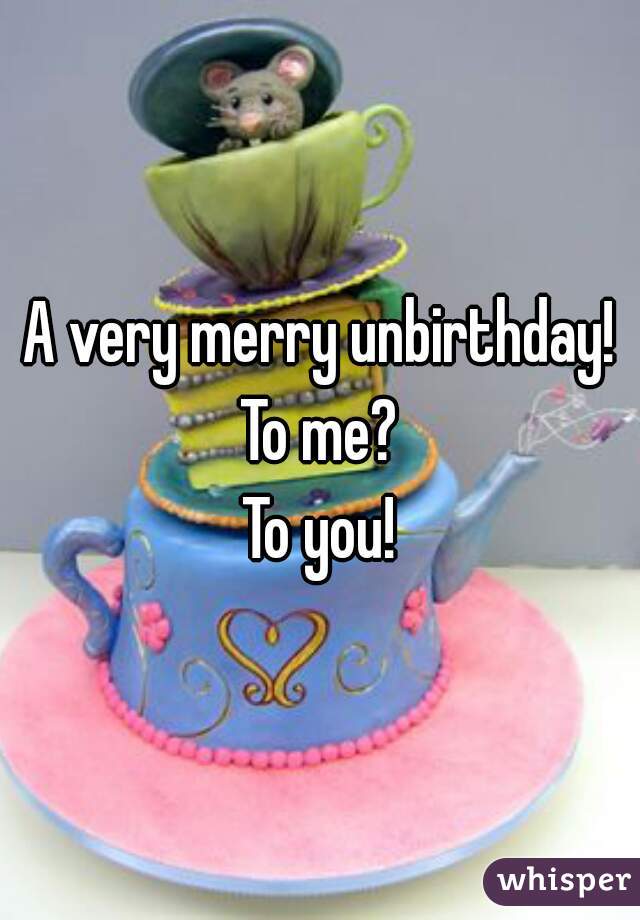 A very merry unbirthday!

To me?


 To you! 