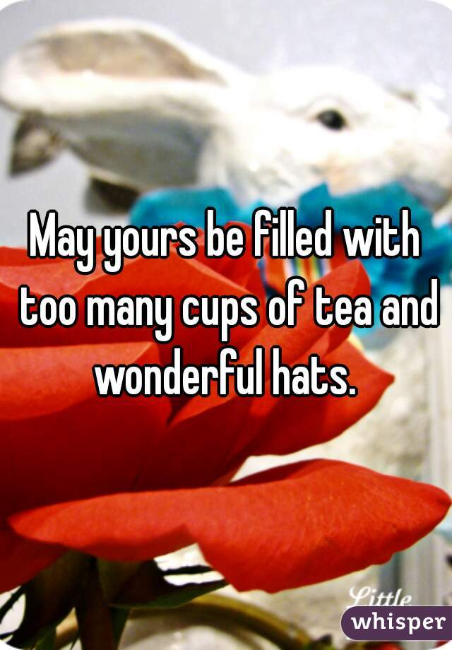 May yours be filled with too many cups of tea and wonderful hats. 