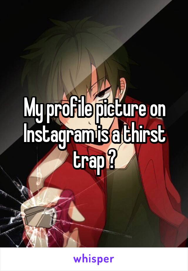 My profile picture on Instagram is a thirst trap 😂