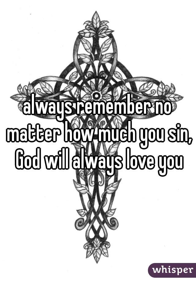 always remember no matter how much you sin, God will always love you