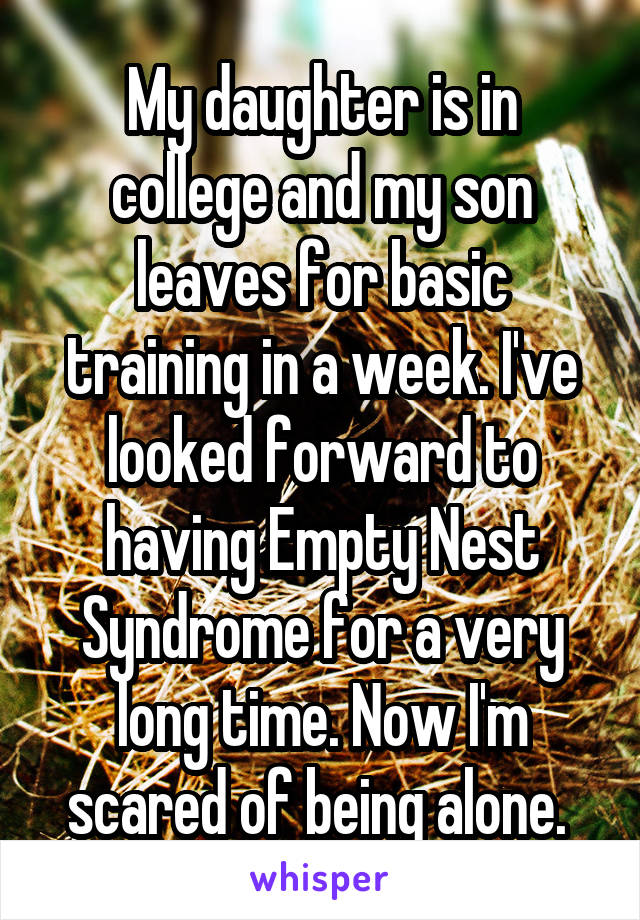 My daughter is in college and my son leaves for basic training in a week. I've looked forward to having Empty Nest Syndrome for a very long time. Now I'm scared of being alone. 