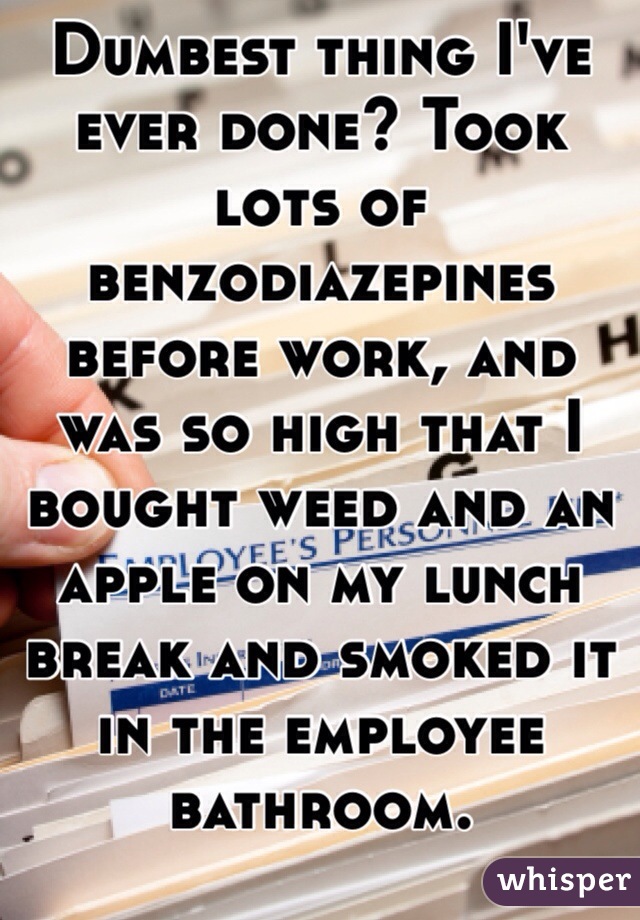 Dumbest thing I've ever done? Took lots of benzodiazepines before work, and was so high that I bought weed and an apple on my lunch break and smoked it in the employee bathroom.