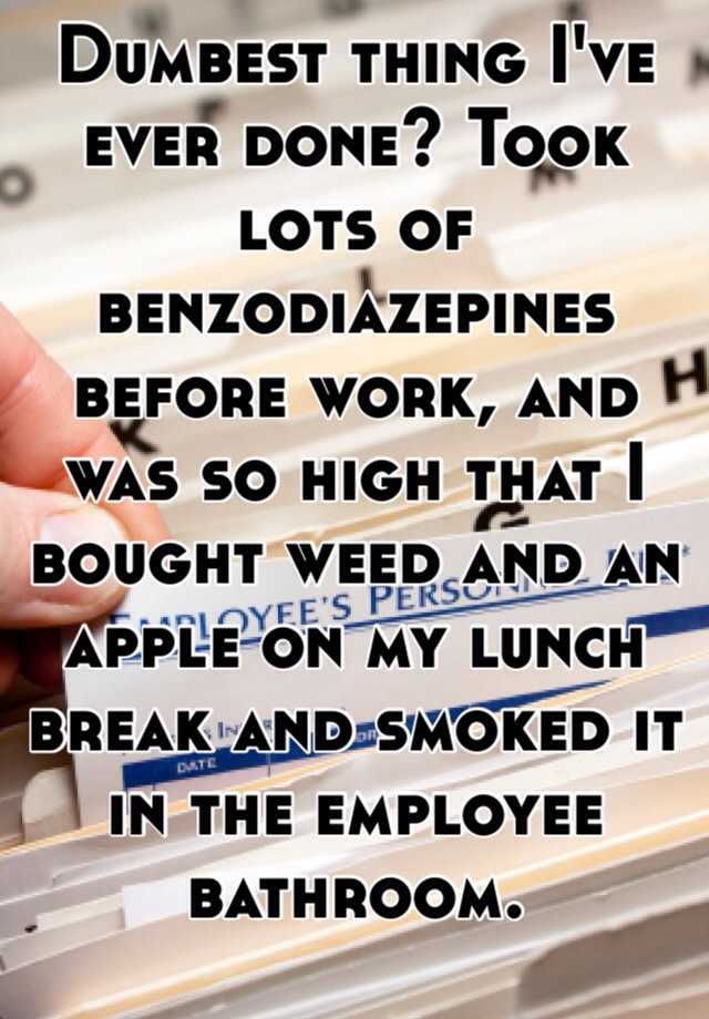 Dumbest thing I've ever done? Took lots of benzodiazepines before work, and was so high that I bought weed and an apple on my lunch break and smoked it in the employee bathroom.