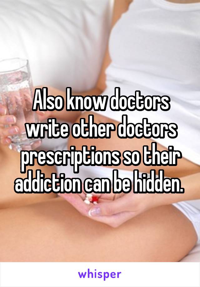 Also know doctors write other doctors prescriptions so their addiction can be hidden. 