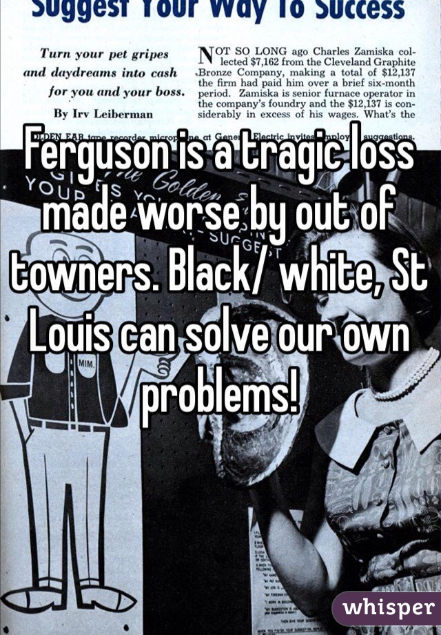 Ferguson is a tragic loss made worse by out of towners. Black/ white, St Louis can solve our own problems!