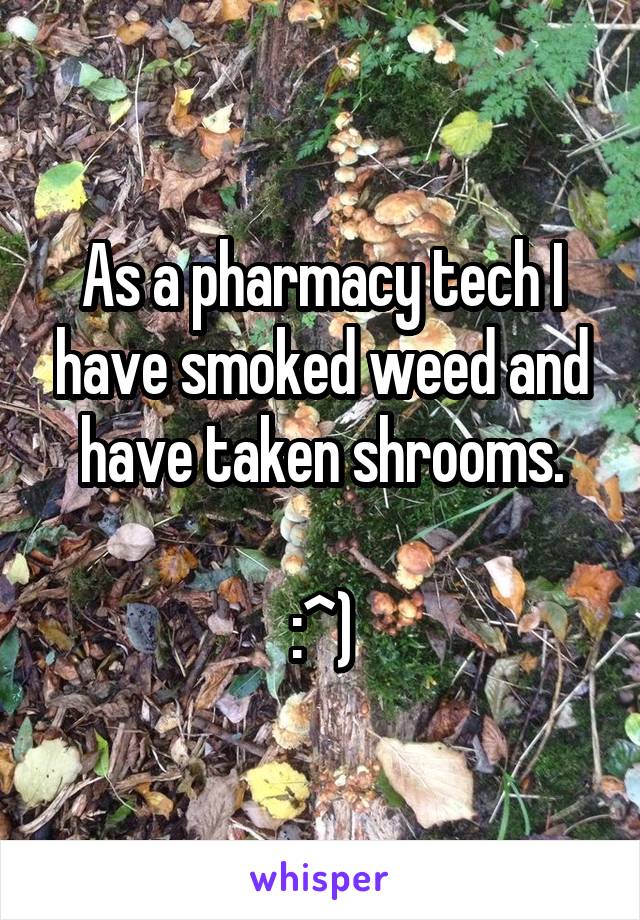 As a pharmacy tech I have smoked weed and have taken shrooms.

:^)