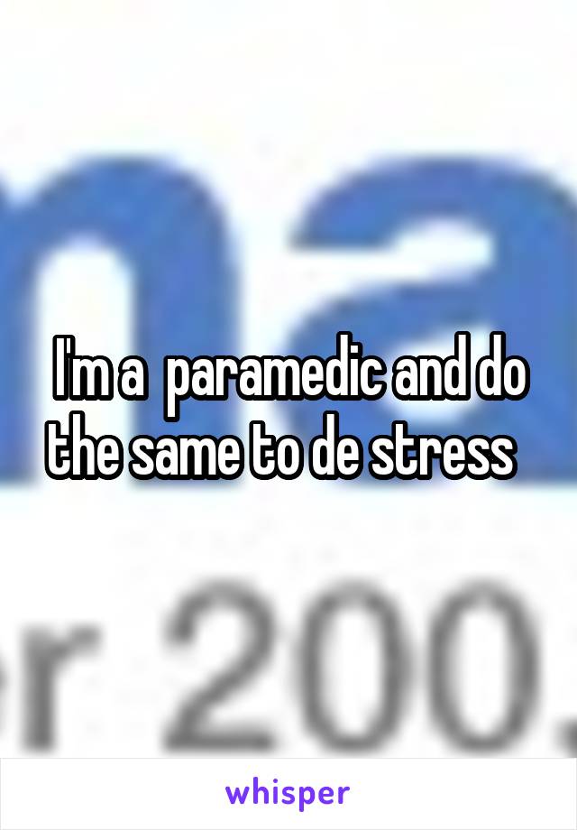 I'm a  paramedic and do the same to de stress  