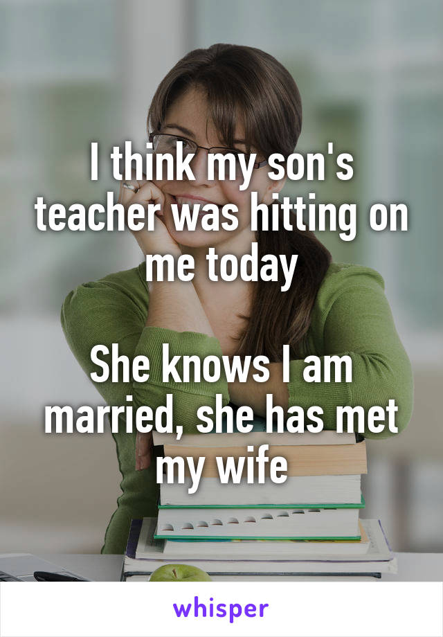 I think my son's teacher was hitting on me today

She knows I am married, she has met my wife