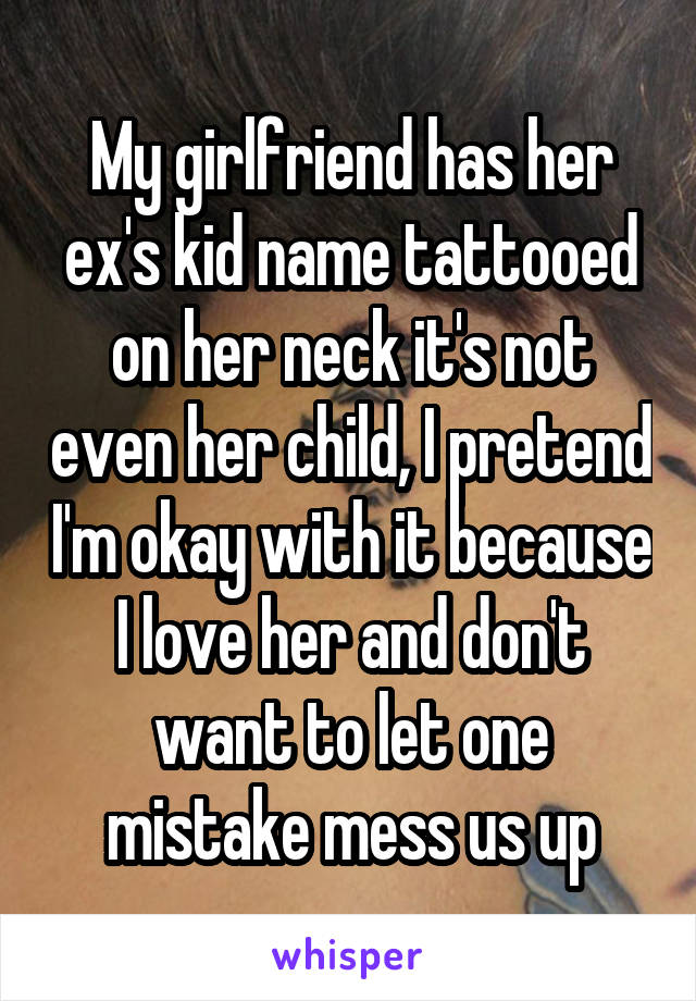 My girlfriend has her ex's kid name tattooed on her neck it's not even her child, I pretend I'm okay with it because I love her and don't want to let one mistake mess us up