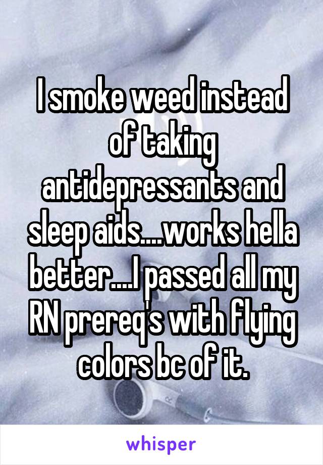 I smoke weed instead of taking antidepressants and sleep aids....works hella better....I passed all my RN prereq's with flying colors bc of it.