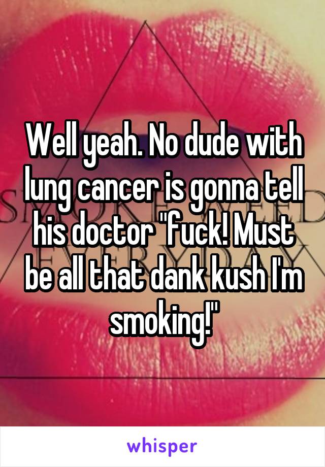 Well yeah. No dude with lung cancer is gonna tell his doctor "fuck! Must be all that dank kush I'm smoking!"