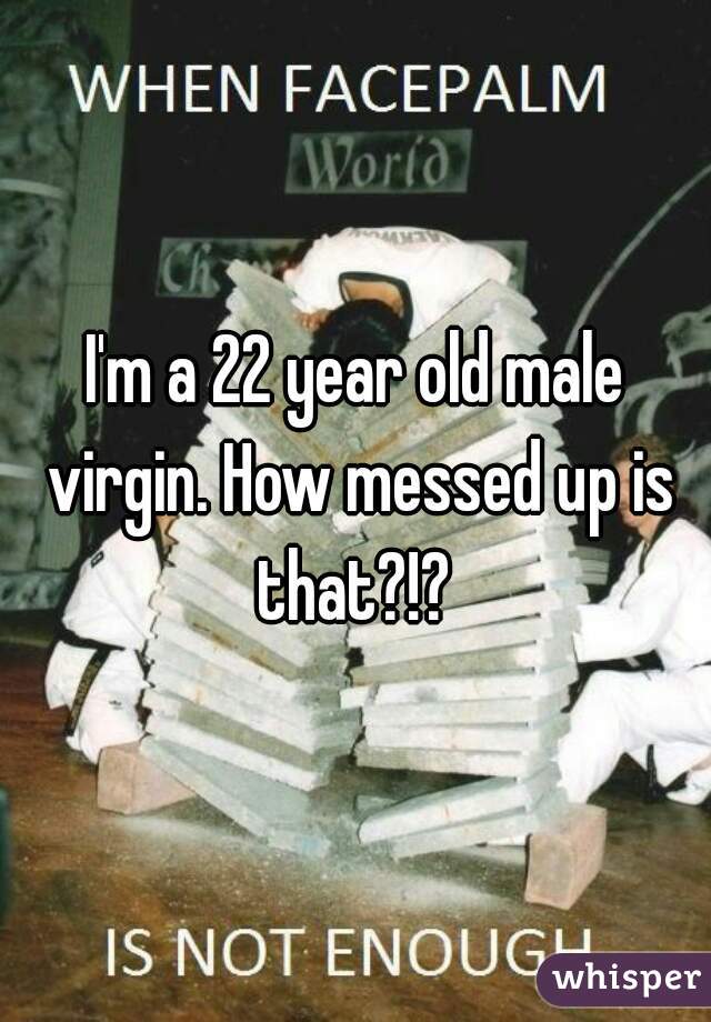 I'm a 22 year old male virgin. How messed up is that?!? 