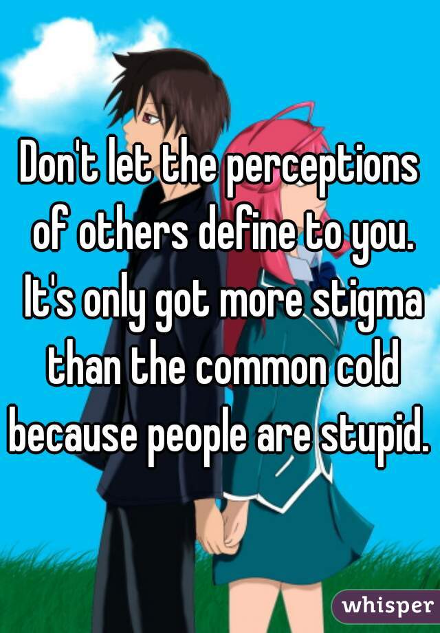 Don't let the perceptions of others define to you. It's only got more stigma than the common cold because people are stupid. 