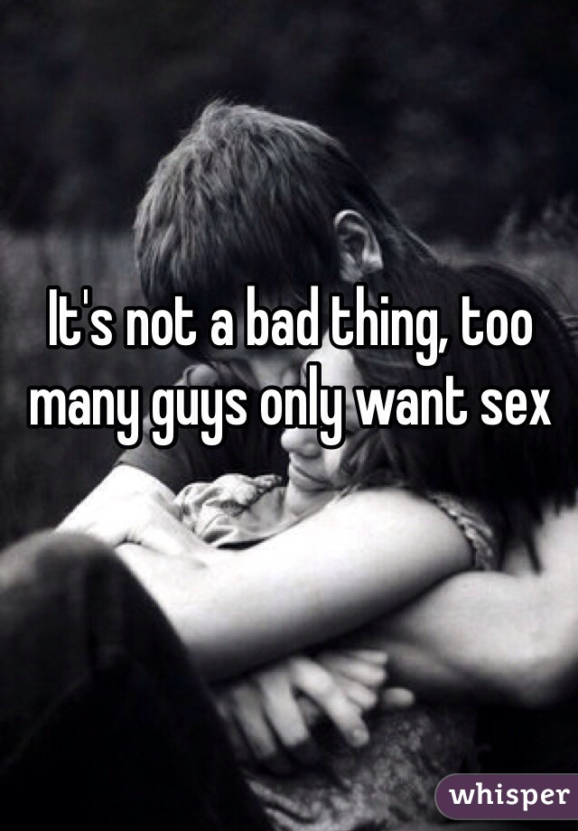 It's not a bad thing, too many guys only want sex